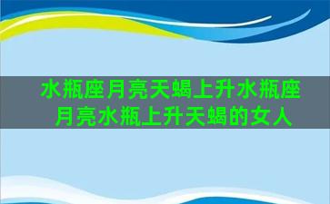 水瓶座月亮天蝎上升水瓶座 月亮水瓶上升天蝎的女人